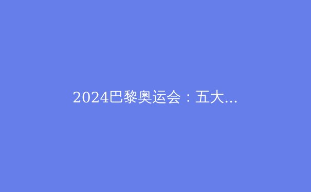 2024巴黎奥运会：五大看点解析，体育迷不容错过 - 4
