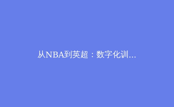 从NBA到英超：数字化训练如何重塑现代体育竞争格局 - 2