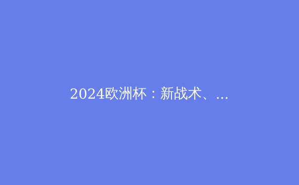 2024欧洲杯：新战术、新球星、新时代 - 3