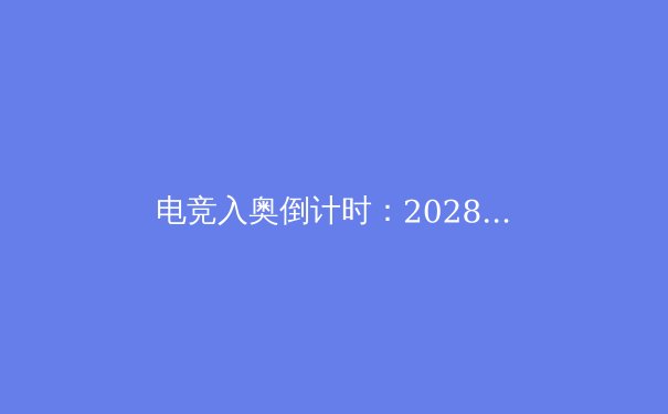 电竞入奥倒计时：2028洛杉矶奥运会的新面孔 - 2