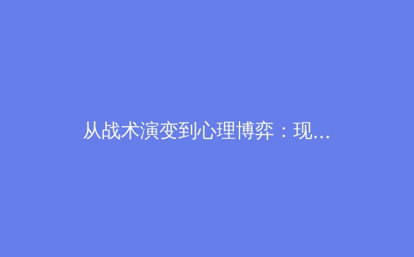 从战术演变到心理博弈：现代足球的胜负手